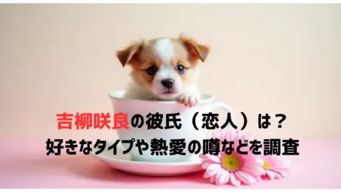 吉柳咲良の彼氏（恋人）は？好きなタイプや熱愛の噂などを調査