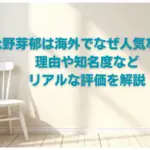 永野芽郁は海外でなぜ人気なの？理由や知名度などリアルな評価を解説