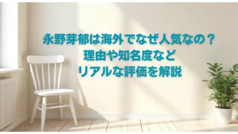 永野芽郁は海外でなぜ人気なの？理由や知名度などリアルな評価を解説