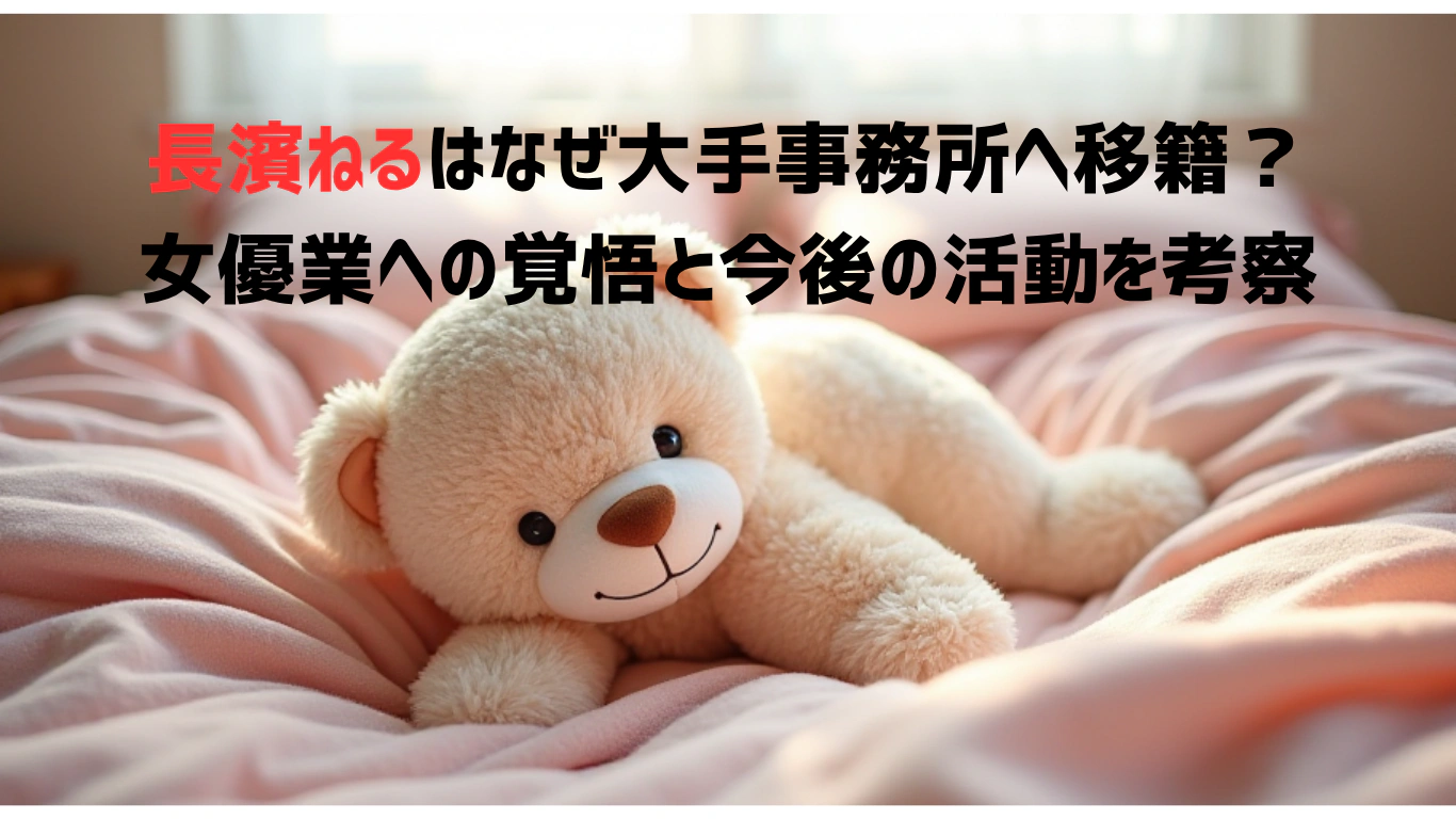 長濱ねるはなぜ大手事務所へ移籍？女優業への覚悟と今後の活動を考察